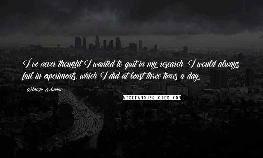 Hiroshi Amano Quotes: I've never thought I wanted to quit in my research. I would always fail in experiments, which I did at least three times a day.