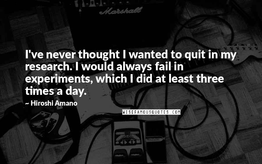 Hiroshi Amano Quotes: I've never thought I wanted to quit in my research. I would always fail in experiments, which I did at least three times a day.