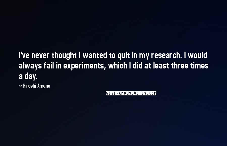 Hiroshi Amano Quotes: I've never thought I wanted to quit in my research. I would always fail in experiments, which I did at least three times a day.