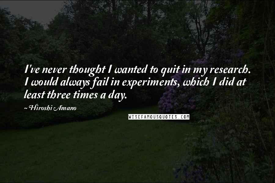 Hiroshi Amano Quotes: I've never thought I wanted to quit in my research. I would always fail in experiments, which I did at least three times a day.