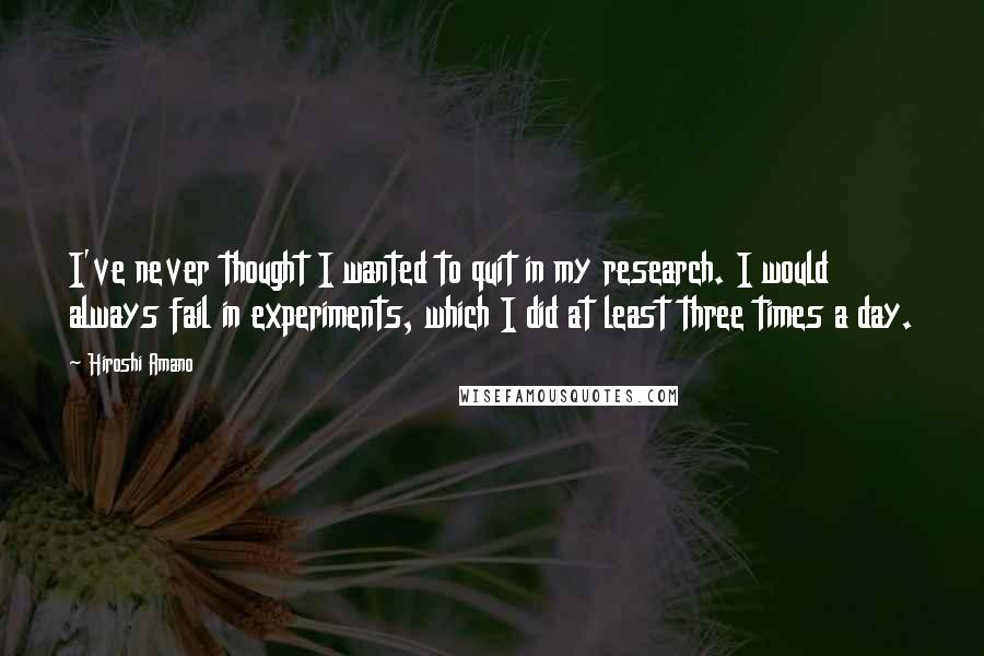 Hiroshi Amano Quotes: I've never thought I wanted to quit in my research. I would always fail in experiments, which I did at least three times a day.