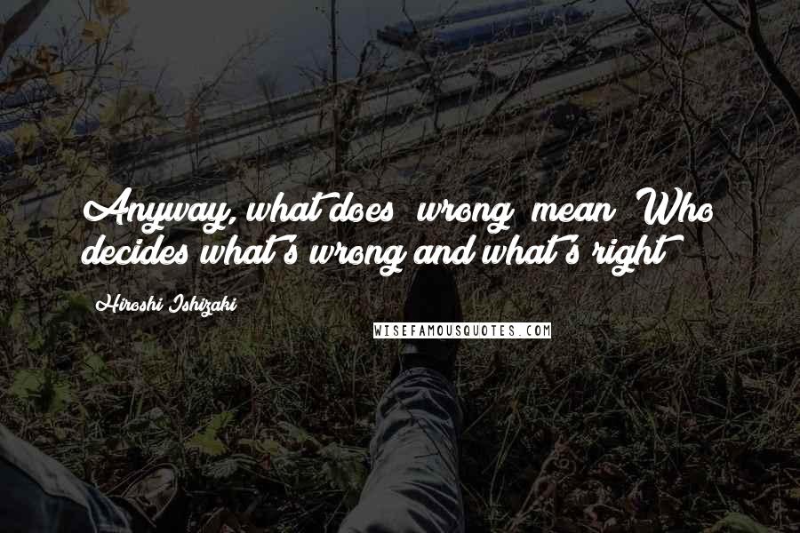 Hiroshi Ishizaki Quotes: Anyway, what does "wrong" mean? Who decides what's wrong and what's right?