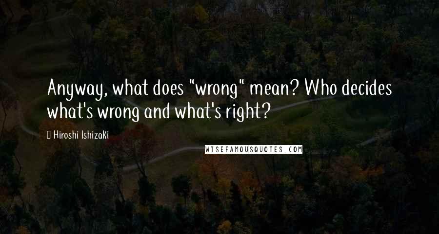 Hiroshi Ishizaki Quotes: Anyway, what does "wrong" mean? Who decides what's wrong and what's right?