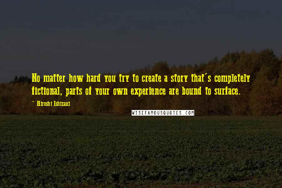 Hiroshi Ishizaki Quotes: No matter how hard you try to create a story that's completely fictional, parts of your own experience are bound to surface.