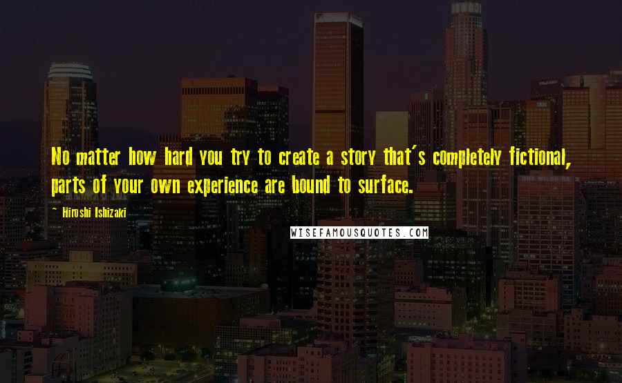Hiroshi Ishizaki Quotes: No matter how hard you try to create a story that's completely fictional, parts of your own experience are bound to surface.