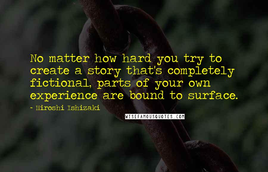 Hiroshi Ishizaki Quotes: No matter how hard you try to create a story that's completely fictional, parts of your own experience are bound to surface.