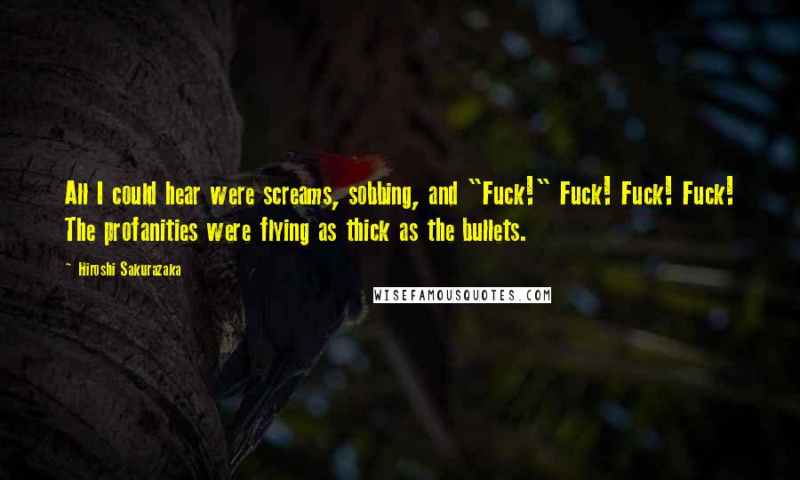 Hiroshi Sakurazaka Quotes: All I could hear were screams, sobbing, and "Fuck!" Fuck! Fuck! Fuck! The profanities were flying as thick as the bullets.