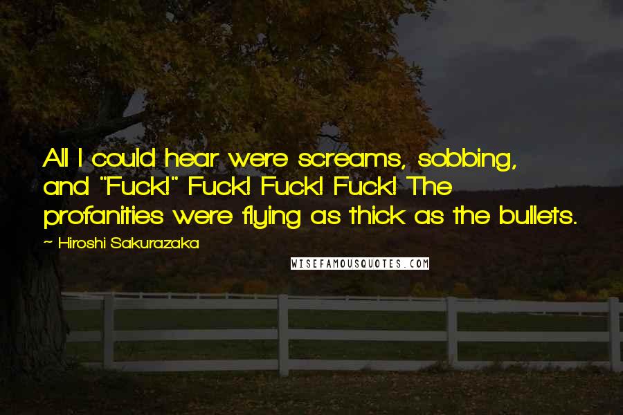 Hiroshi Sakurazaka Quotes: All I could hear were screams, sobbing, and "Fuck!" Fuck! Fuck! Fuck! The profanities were flying as thick as the bullets.