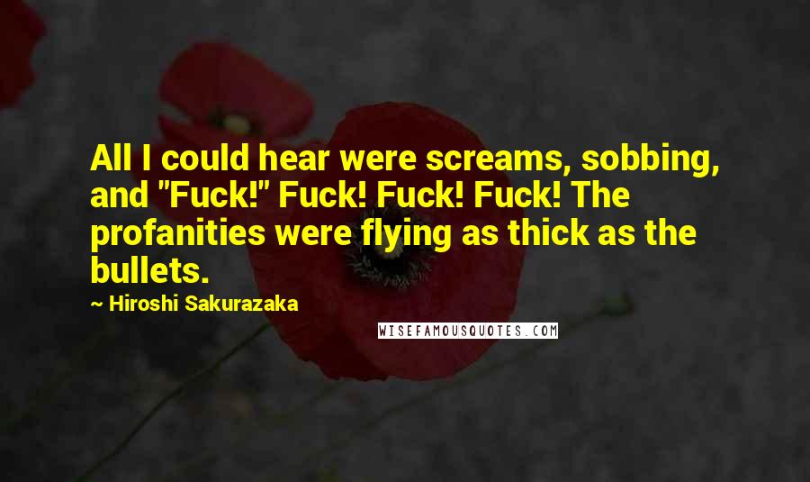 Hiroshi Sakurazaka Quotes: All I could hear were screams, sobbing, and "Fuck!" Fuck! Fuck! Fuck! The profanities were flying as thick as the bullets.