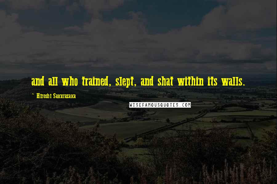 Hiroshi Sakurazaka Quotes: and all who trained, slept, and shat within its walls.