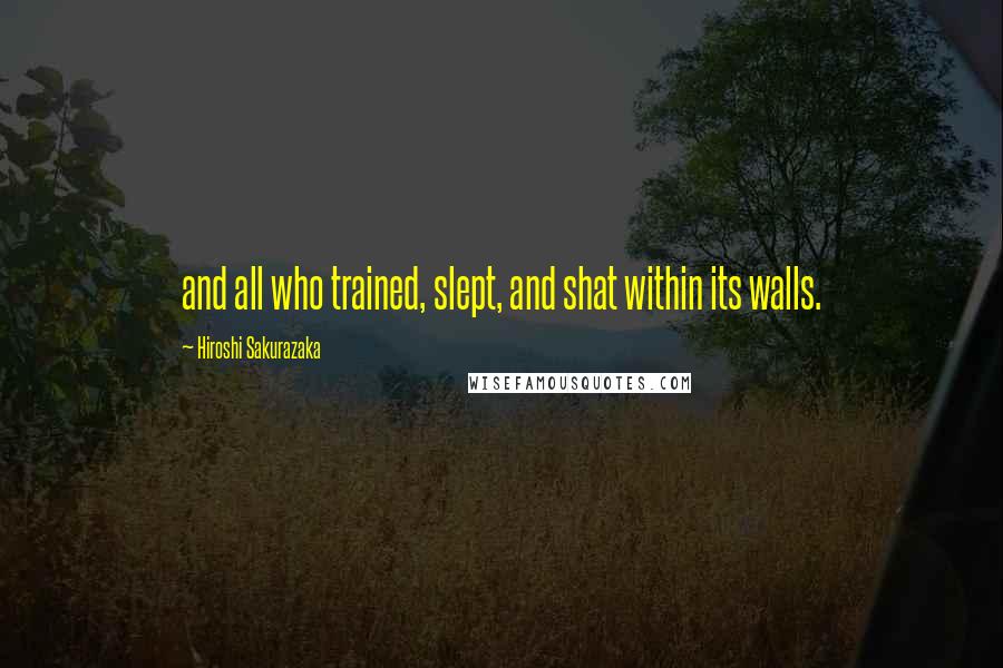 Hiroshi Sakurazaka Quotes: and all who trained, slept, and shat within its walls.