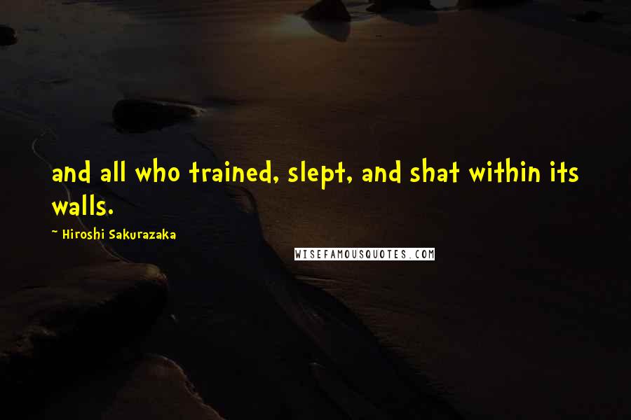 Hiroshi Sakurazaka Quotes: and all who trained, slept, and shat within its walls.