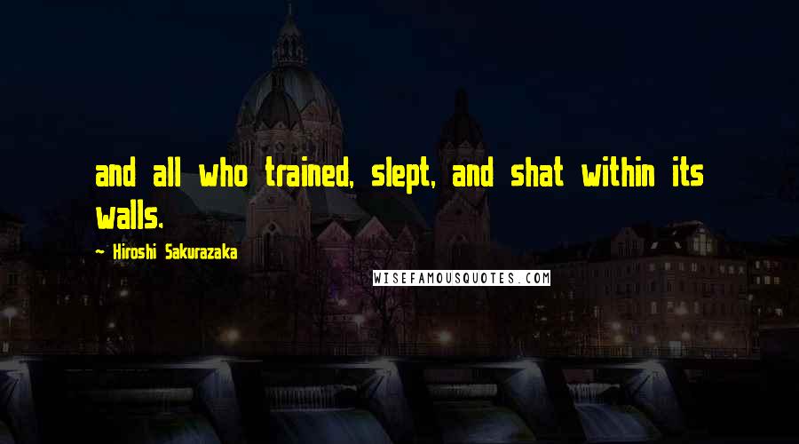 Hiroshi Sakurazaka Quotes: and all who trained, slept, and shat within its walls.