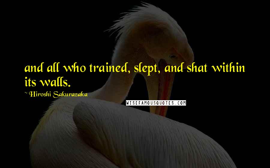 Hiroshi Sakurazaka Quotes: and all who trained, slept, and shat within its walls.