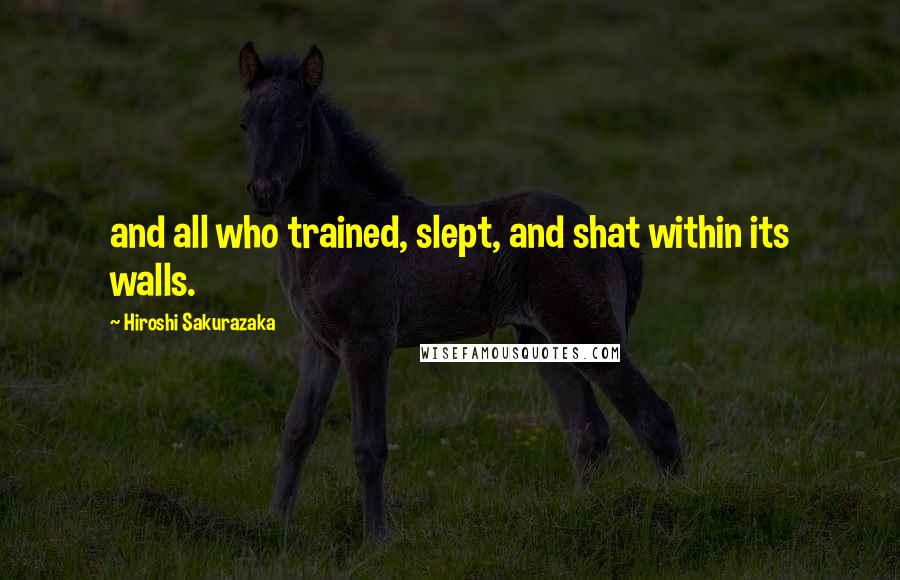 Hiroshi Sakurazaka Quotes: and all who trained, slept, and shat within its walls.