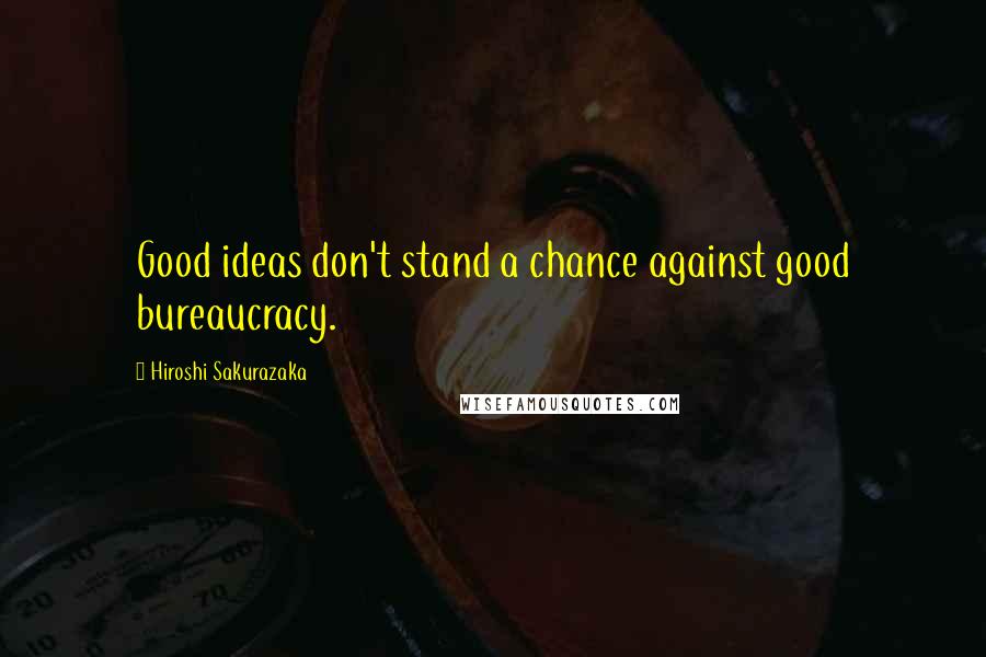 Hiroshi Sakurazaka Quotes: Good ideas don't stand a chance against good bureaucracy.