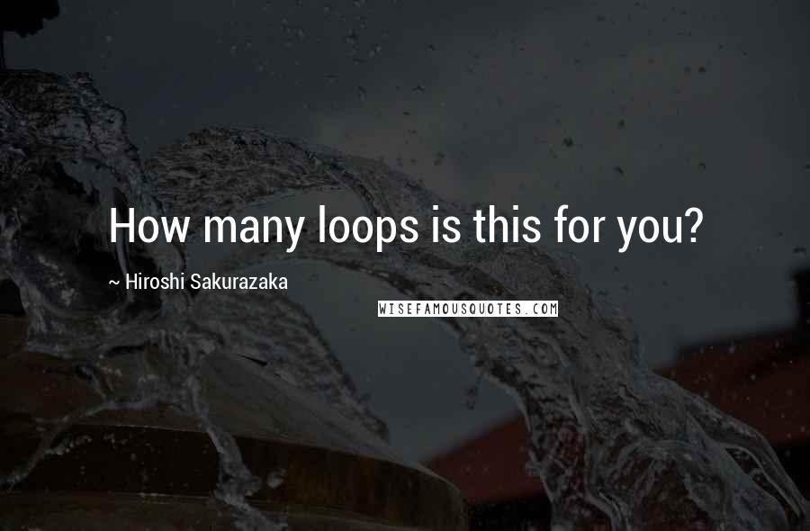 Hiroshi Sakurazaka Quotes: How many loops is this for you?