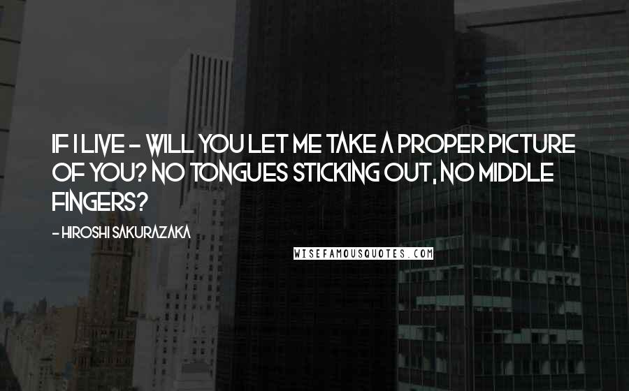 Hiroshi Sakurazaka Quotes: If I live - will you let me take a proper picture of you? No tongues sticking out, no middle fingers?