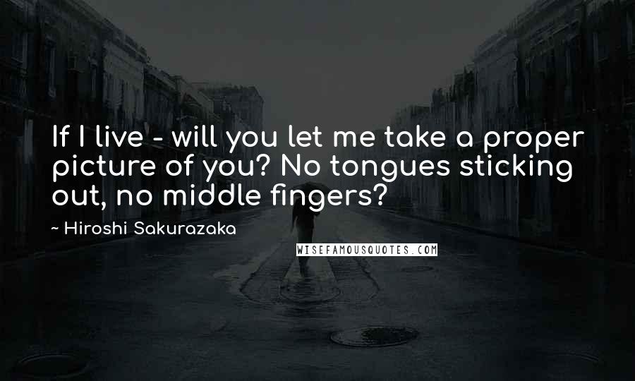 Hiroshi Sakurazaka Quotes: If I live - will you let me take a proper picture of you? No tongues sticking out, no middle fingers?