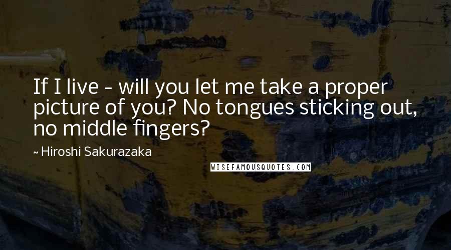 Hiroshi Sakurazaka Quotes: If I live - will you let me take a proper picture of you? No tongues sticking out, no middle fingers?