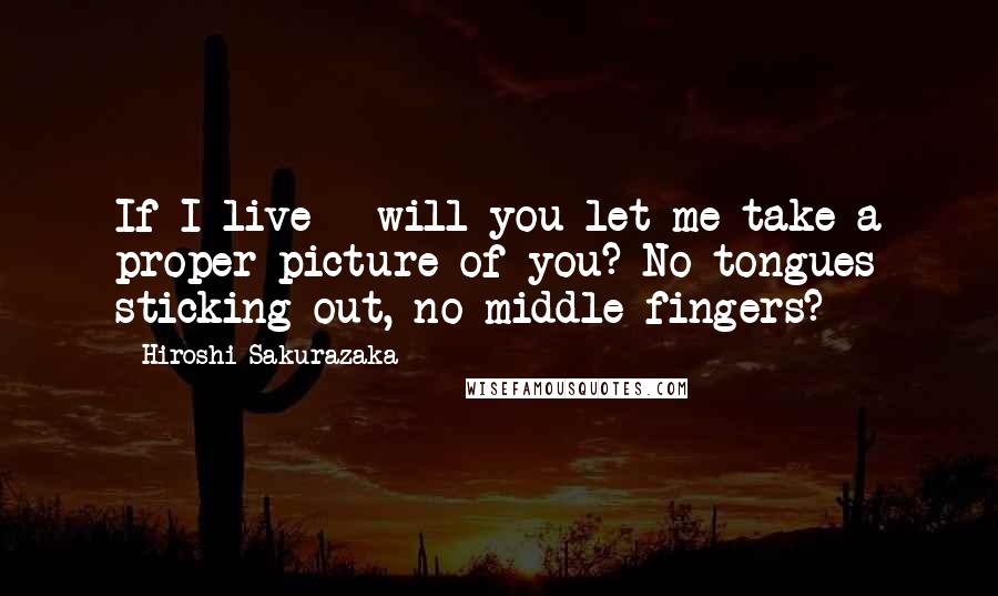 Hiroshi Sakurazaka Quotes: If I live - will you let me take a proper picture of you? No tongues sticking out, no middle fingers?