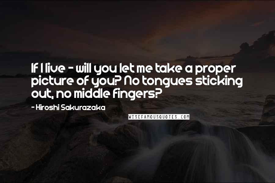 Hiroshi Sakurazaka Quotes: If I live - will you let me take a proper picture of you? No tongues sticking out, no middle fingers?