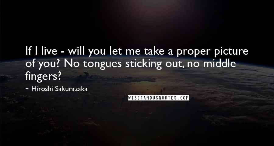 Hiroshi Sakurazaka Quotes: If I live - will you let me take a proper picture of you? No tongues sticking out, no middle fingers?