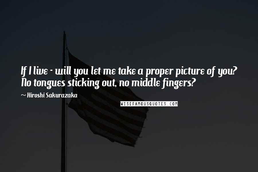 Hiroshi Sakurazaka Quotes: If I live - will you let me take a proper picture of you? No tongues sticking out, no middle fingers?