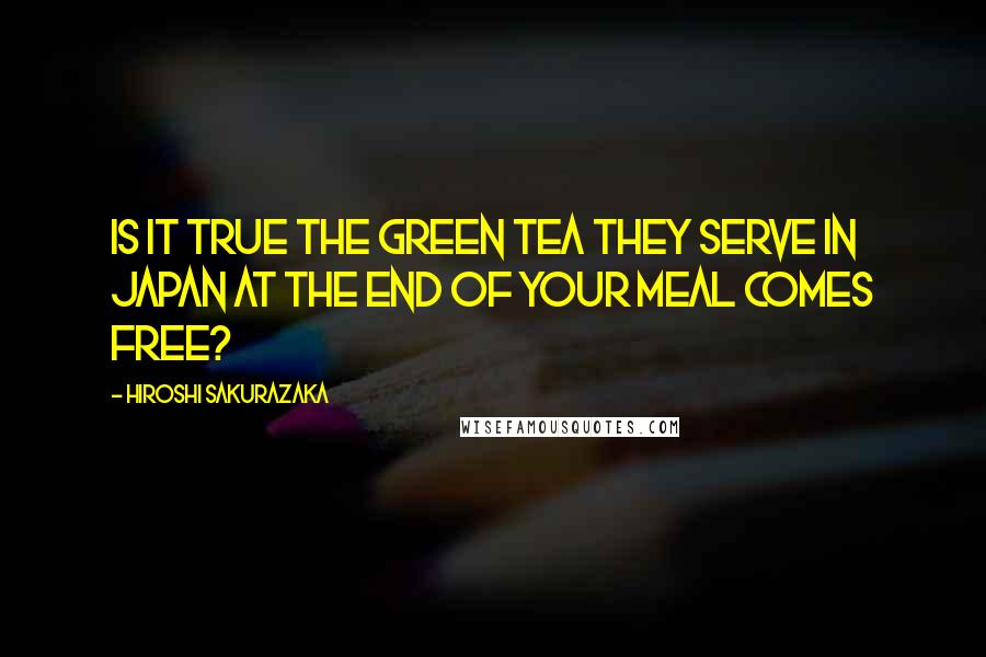 Hiroshi Sakurazaka Quotes: Is it true the green tea they serve in Japan at the end of your meal comes free?