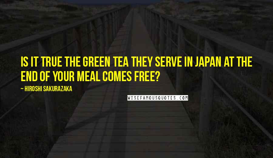 Hiroshi Sakurazaka Quotes: Is it true the green tea they serve in Japan at the end of your meal comes free?