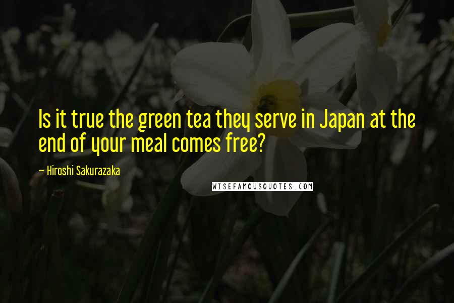 Hiroshi Sakurazaka Quotes: Is it true the green tea they serve in Japan at the end of your meal comes free?