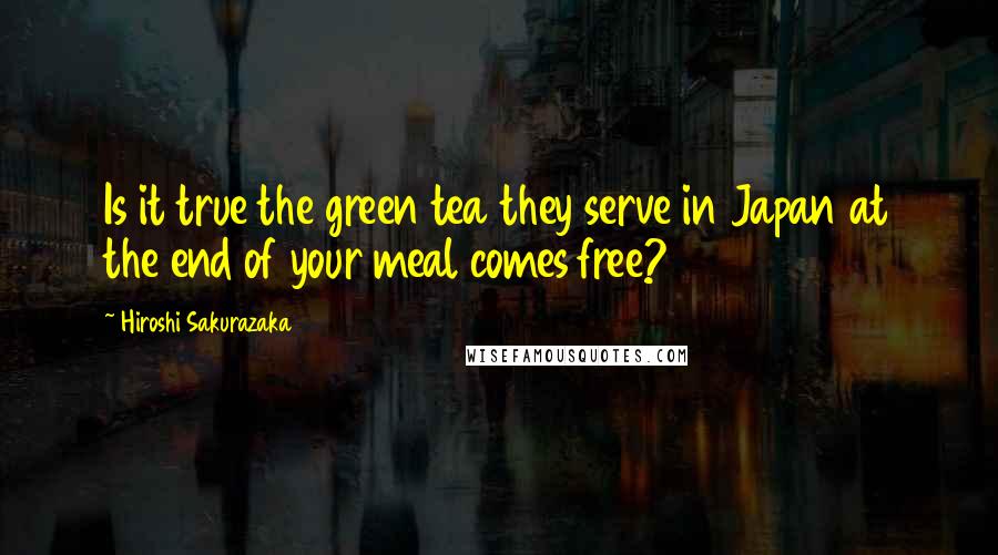 Hiroshi Sakurazaka Quotes: Is it true the green tea they serve in Japan at the end of your meal comes free?