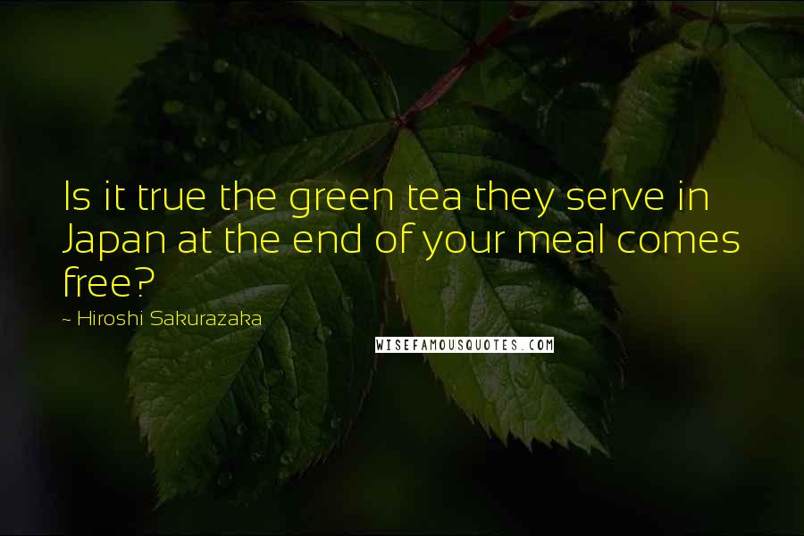 Hiroshi Sakurazaka Quotes: Is it true the green tea they serve in Japan at the end of your meal comes free?