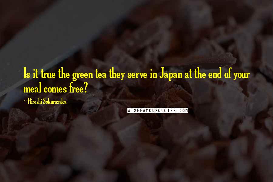 Hiroshi Sakurazaka Quotes: Is it true the green tea they serve in Japan at the end of your meal comes free?