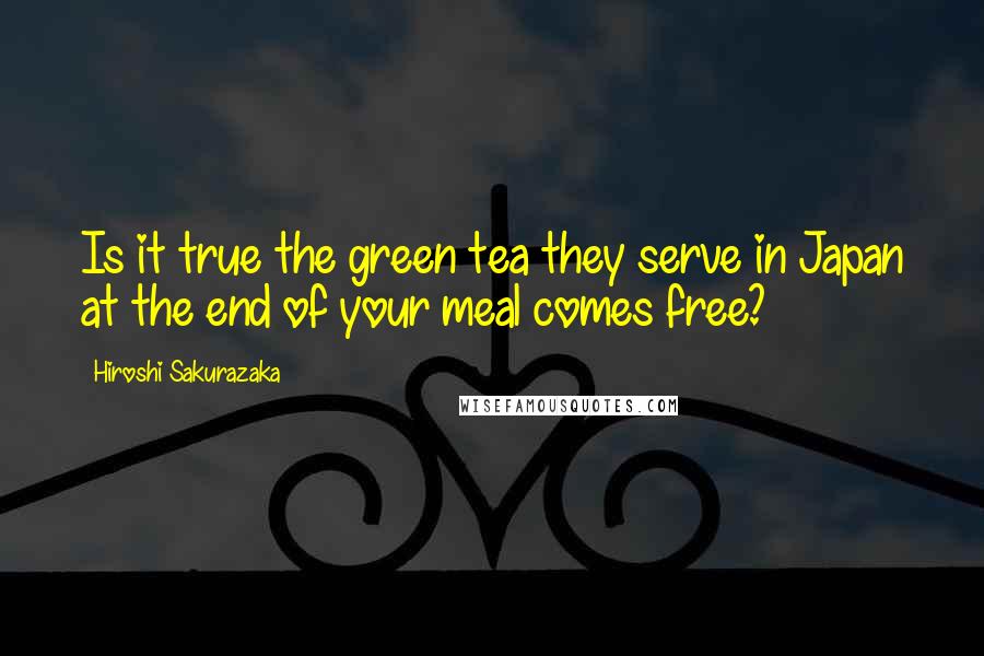 Hiroshi Sakurazaka Quotes: Is it true the green tea they serve in Japan at the end of your meal comes free?