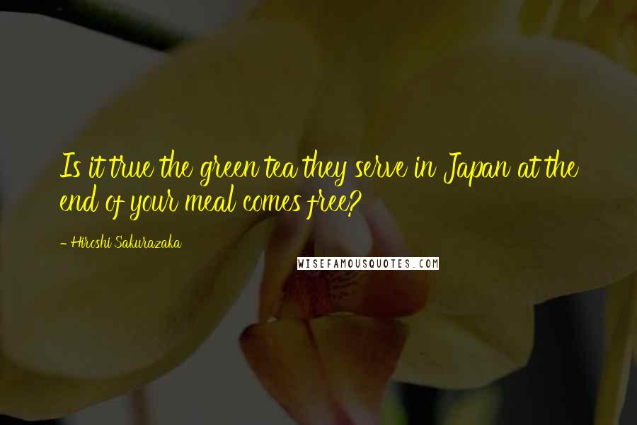 Hiroshi Sakurazaka Quotes: Is it true the green tea they serve in Japan at the end of your meal comes free?