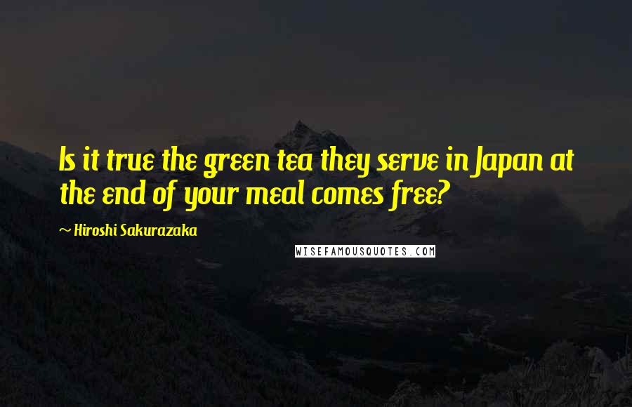 Hiroshi Sakurazaka Quotes: Is it true the green tea they serve in Japan at the end of your meal comes free?