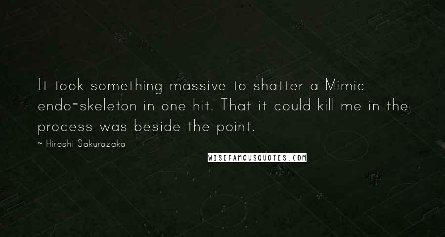 Hiroshi Sakurazaka Quotes: It took something massive to shatter a Mimic endo-skeleton in one hit. That it could kill me in the process was beside the point.