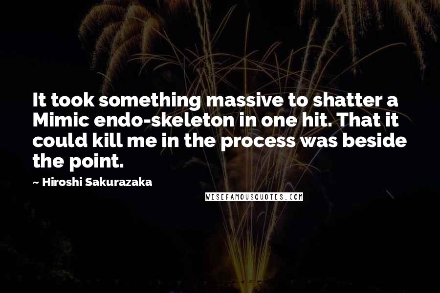Hiroshi Sakurazaka Quotes: It took something massive to shatter a Mimic endo-skeleton in one hit. That it could kill me in the process was beside the point.