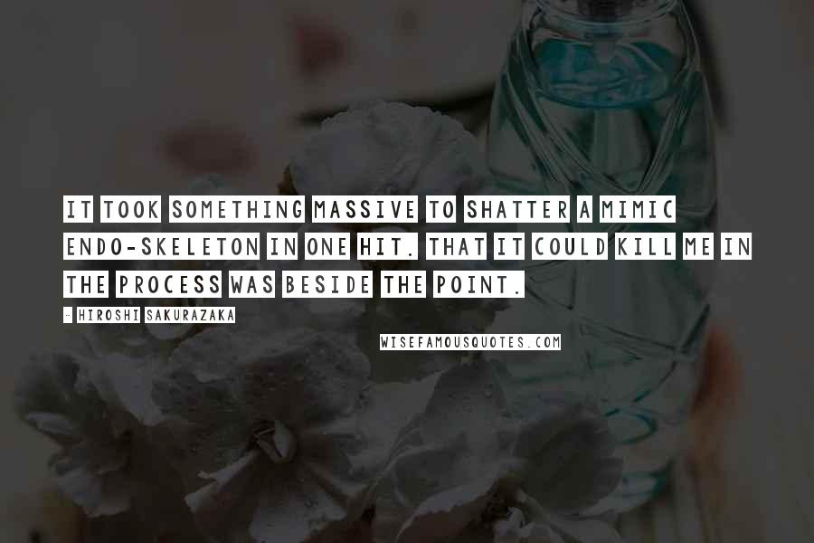 Hiroshi Sakurazaka Quotes: It took something massive to shatter a Mimic endo-skeleton in one hit. That it could kill me in the process was beside the point.