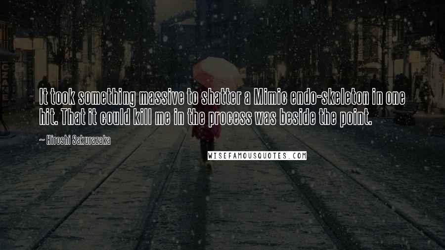 Hiroshi Sakurazaka Quotes: It took something massive to shatter a Mimic endo-skeleton in one hit. That it could kill me in the process was beside the point.