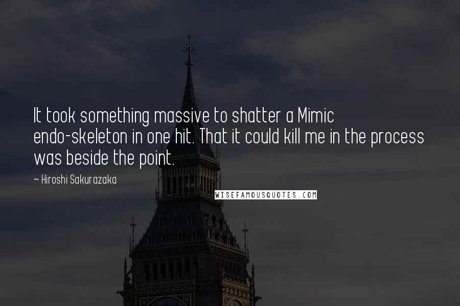 Hiroshi Sakurazaka Quotes: It took something massive to shatter a Mimic endo-skeleton in one hit. That it could kill me in the process was beside the point.