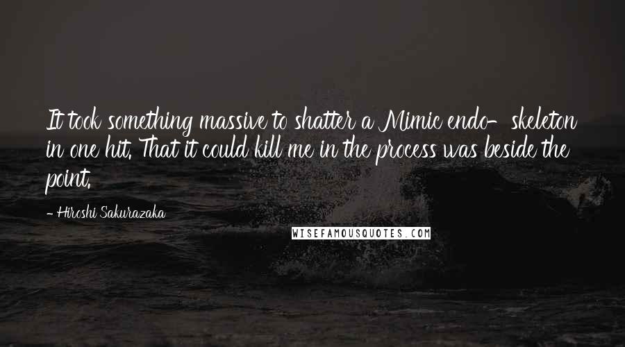 Hiroshi Sakurazaka Quotes: It took something massive to shatter a Mimic endo-skeleton in one hit. That it could kill me in the process was beside the point.