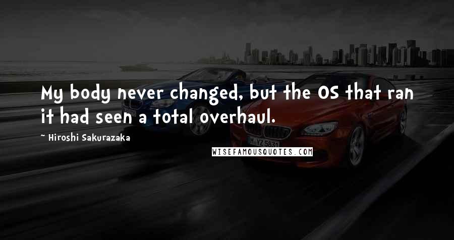 Hiroshi Sakurazaka Quotes: My body never changed, but the OS that ran it had seen a total overhaul.