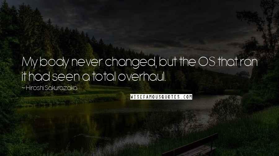 Hiroshi Sakurazaka Quotes: My body never changed, but the OS that ran it had seen a total overhaul.