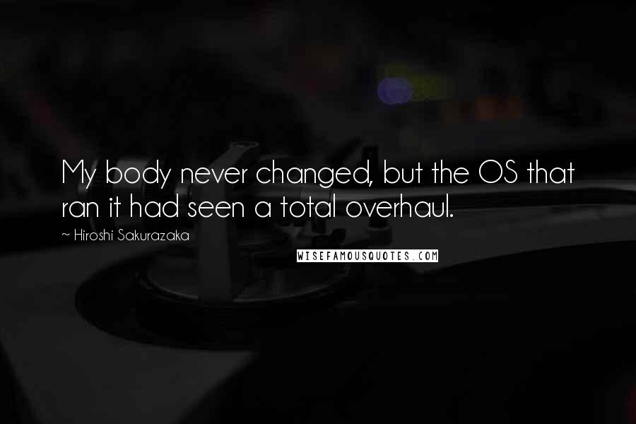 Hiroshi Sakurazaka Quotes: My body never changed, but the OS that ran it had seen a total overhaul.