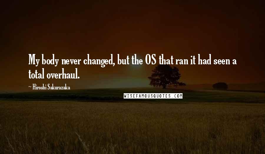 Hiroshi Sakurazaka Quotes: My body never changed, but the OS that ran it had seen a total overhaul.