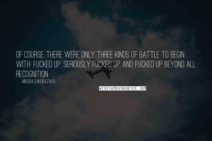 Hiroshi Sakurazaka Quotes: Of course, there were only three kinds of battle to begin with: fucked up, seriously fucked up, and fucked up beyond all recognition