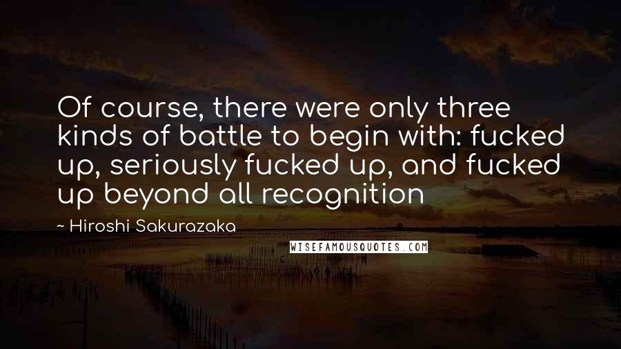 Hiroshi Sakurazaka Quotes: Of course, there were only three kinds of battle to begin with: fucked up, seriously fucked up, and fucked up beyond all recognition