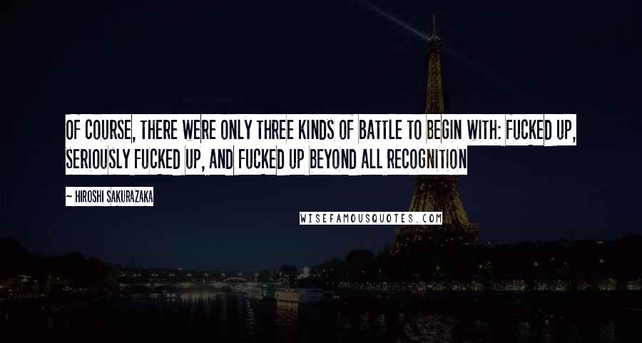 Hiroshi Sakurazaka Quotes: Of course, there were only three kinds of battle to begin with: fucked up, seriously fucked up, and fucked up beyond all recognition